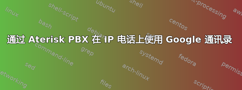 通过 Aterisk PBX 在 IP 电话上使用 Google 通讯录