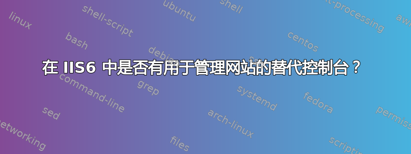 在 IIS6 中是否有用于管理网站的替代控制台？