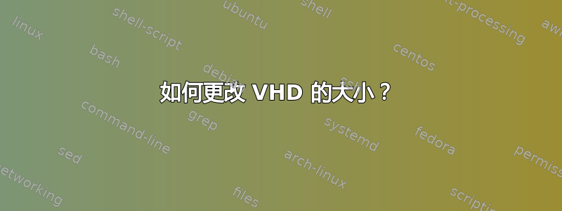 如何更改 VHD 的大小？