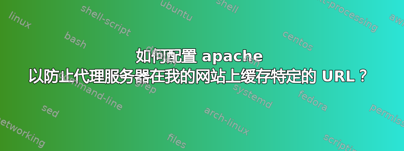 如何配置 apache 以防止代理服务器在我的网站上缓存特定的 URL？