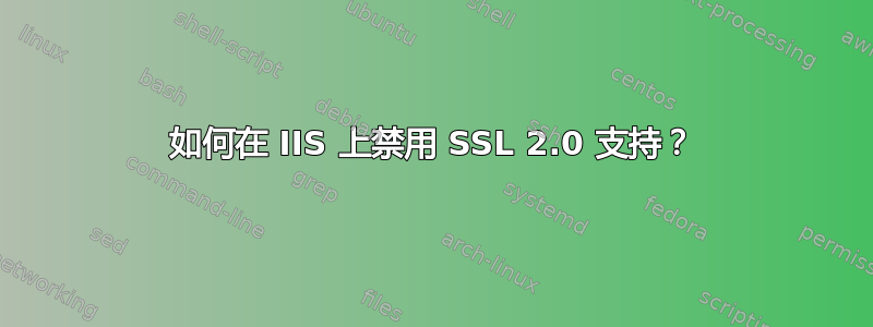 如何在 IIS 上禁用 SSL 2.0 支持？