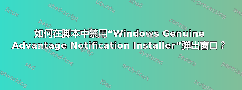 如何在脚本中禁用“Windows Genuine Advantage Notification Installer”弹出窗口？