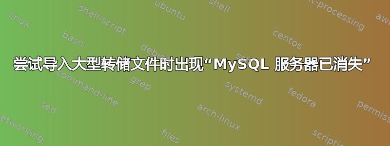 尝试导入大型转储文件时出现“MySQL 服务器已消失”