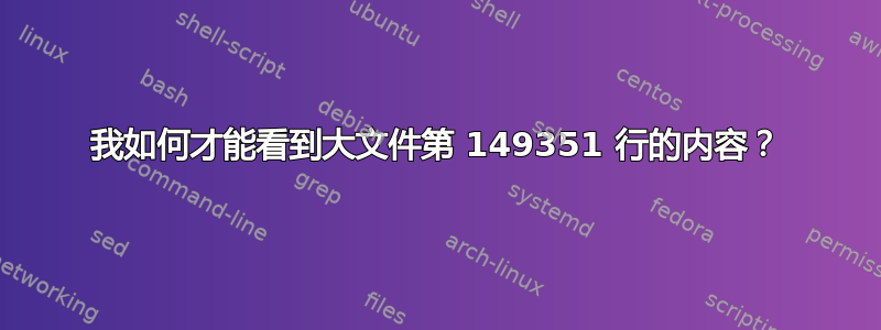 我如何才能看到大文件第 149351 行的内容？