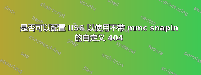 是否可以配置 IIS6 以使用不带 mmc snapin 的自定义 404