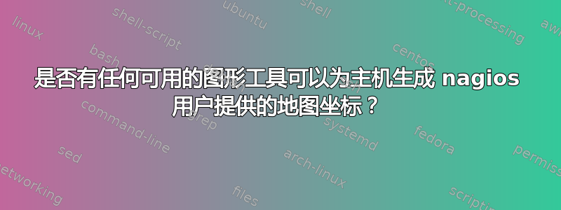 是否有任何可用的图形工具可以为主机生成 nagios 用户提供的地图坐标？