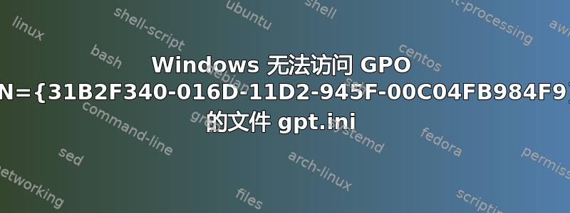 Windows 无法访问 GPO CN={31B2F340-016D-11D2-945F-00C04FB984F9} 的文件 gpt.ini