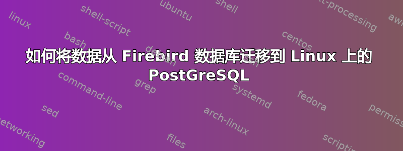 如何将数据从 Firebird 数据库迁移到 Linux 上的 PostGreSQL