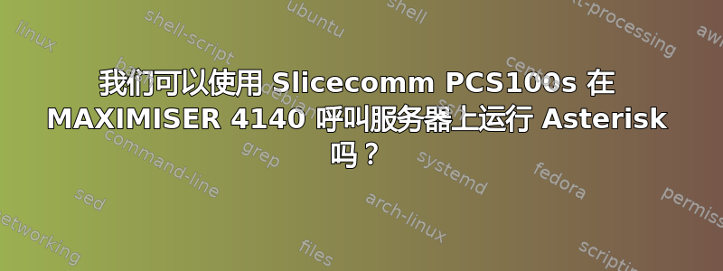 我们可以使用 Slicecomm PCS100s 在 MAXIMISER 4140 呼叫服务器上运行 Asterisk 吗？