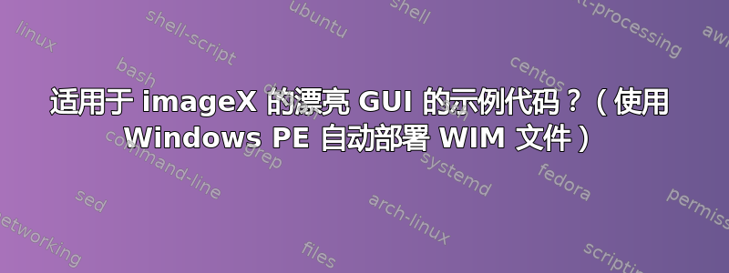 适用于 imageX 的漂亮 GUI 的示例代码？（使用 Windows PE 自动部署 WIM 文件）