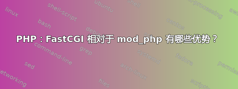 PHP：FastCGI 相对于 mod_php 有哪些优势？