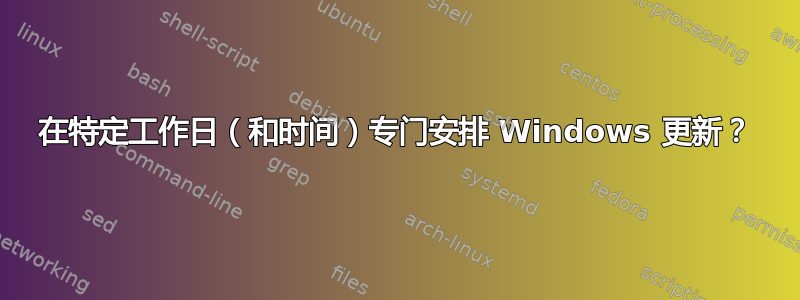 在特定工作日（和时间）专门安排 Windows 更新？