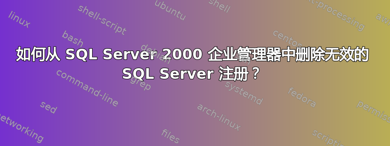 如何从 SQL Server 2000 企业管理器中删除无效的 SQL Server 注册？