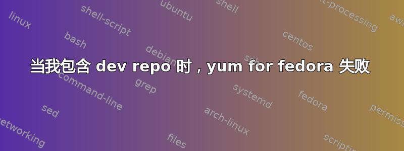 当我包含 dev repo 时，yum for fedora 失败