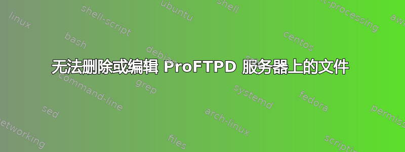 无法删除或编辑 ProFTPD 服务器上的文件