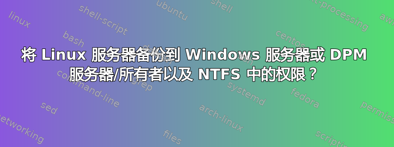 将 Linux 服务器备份到 Windows 服务器或 DPM 服务器/所有者以及 NTFS 中的权限？