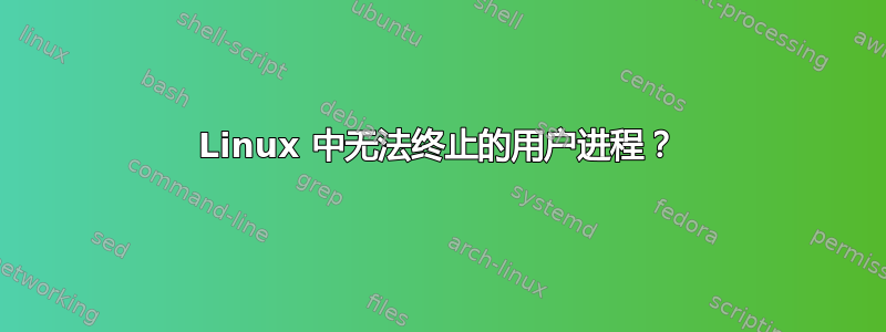 Linux 中无法终止的用户进程？