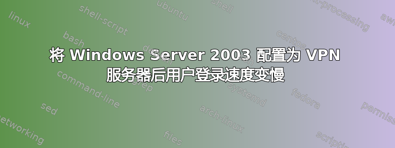 将 Windows Server 2003 配置为 VPN 服务器后用户登录速度变慢