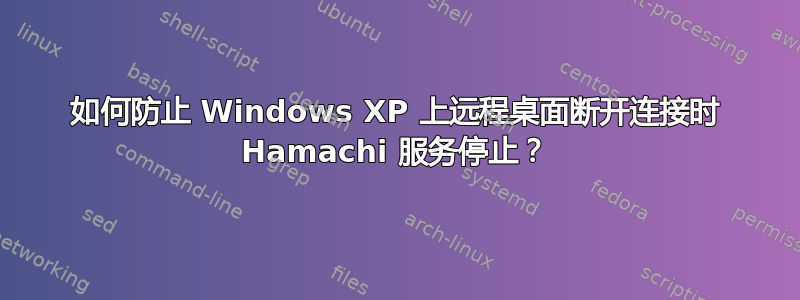 如何防止 Windows XP 上远程桌面断开连接时 Hamachi 服务停止？