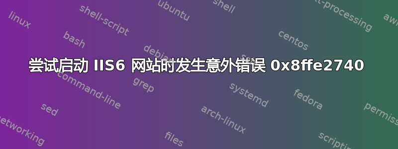 尝试启动 IIS6 网站时发生意外错误 0x8ffe2740