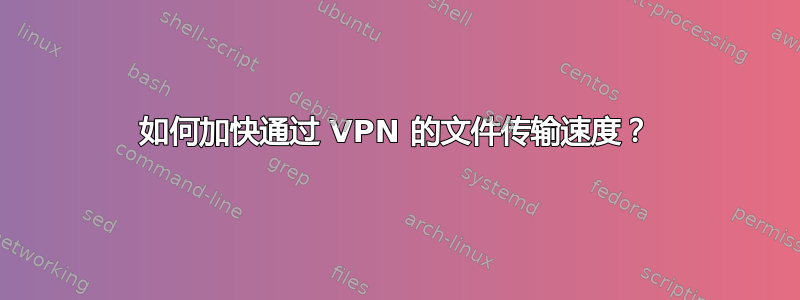 如何加快通过 VPN 的文件传输速度？