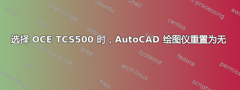 选择 OCE TCS500 时，AutoCAD 绘图仪重置为无