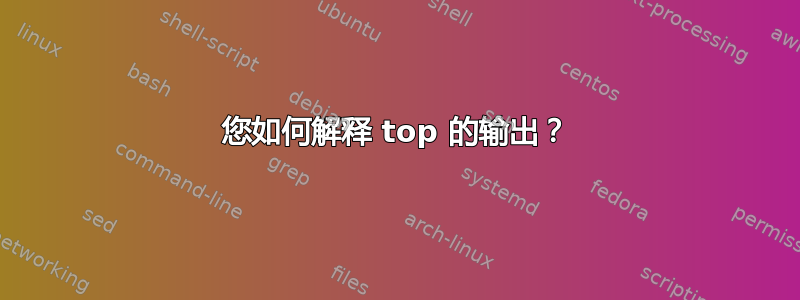 您如何解释 top 的输出？