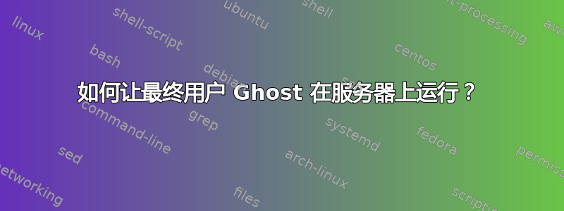 如何让最终用户 Ghost 在服务器上运行？