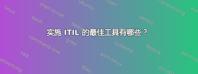 实施 ITIL 的最佳工具有哪些？