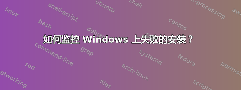 如何监控 Windows 上失败的安装？