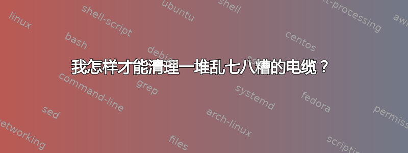 我怎样才能清理一堆乱七八糟的电缆？