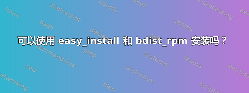 可以使用 easy_install 和 bdist_rpm 安装吗？