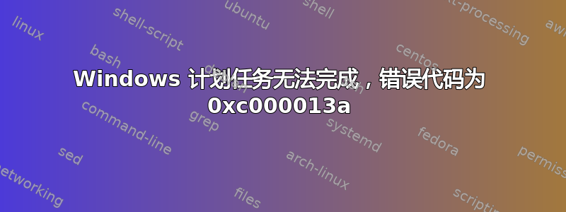 Windows 计划任务无法完成，错误代码为 0xc000013a