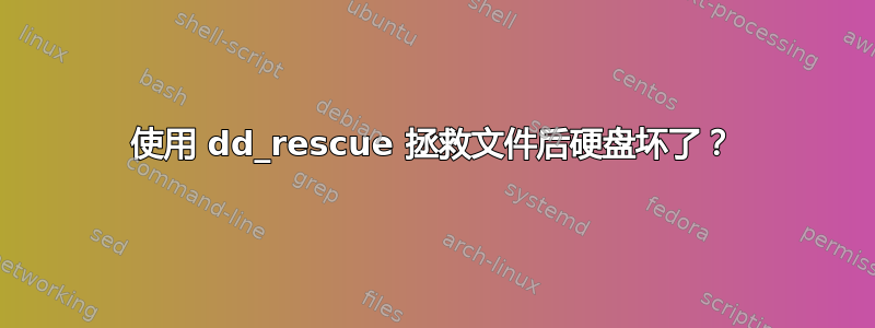 使用 dd_rescue 拯救文件后硬盘坏了？