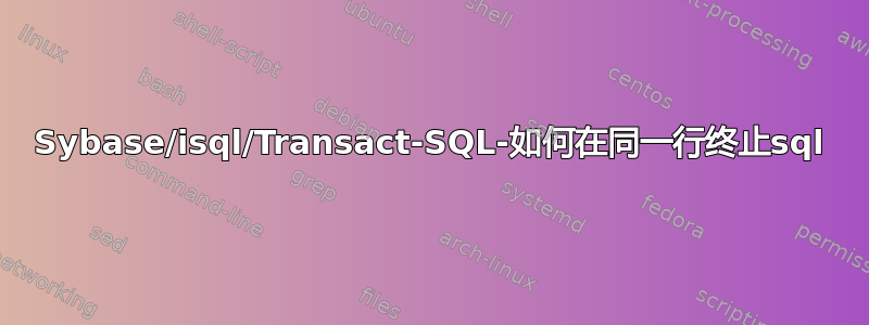 Sybase/isql/Transact-SQL-如何在同一行终止sql