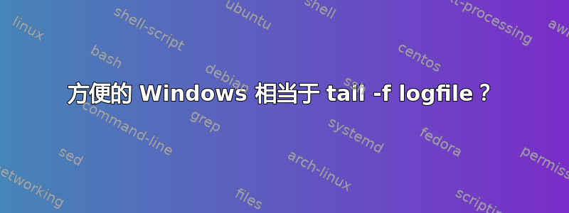 方便的 Windows 相当于 tail -f logfile？