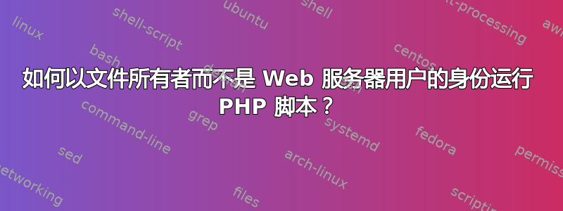 如何以文件所有者而不是 Web 服务器用户的身份运行 PHP 脚本？