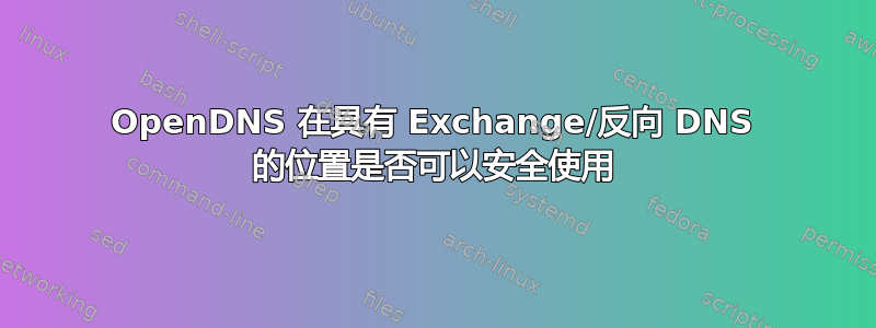 OpenDNS 在具有 Exchange/反向 DNS 的位置是否可以安全使用