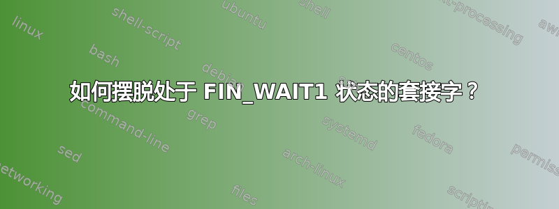 如何摆脱处于 FIN_WAIT1 状态的套接字？