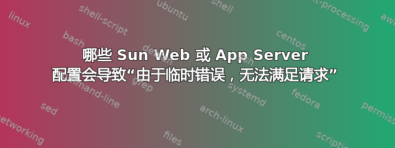 哪些 Sun Web 或 App Server 配置会导致“由于临时错误，无法满足请求”