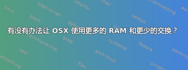 有没有办法让 OSX 使用更多的 RAM 和更少的交换？