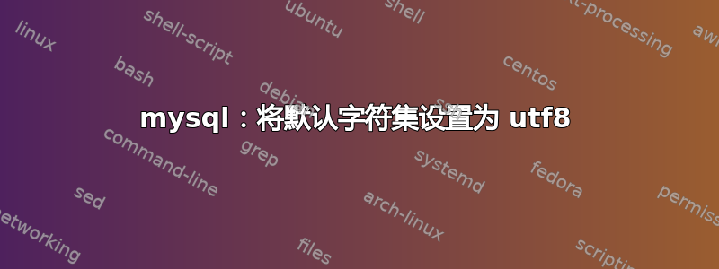 mysql：将默认字符集设置为 utf8