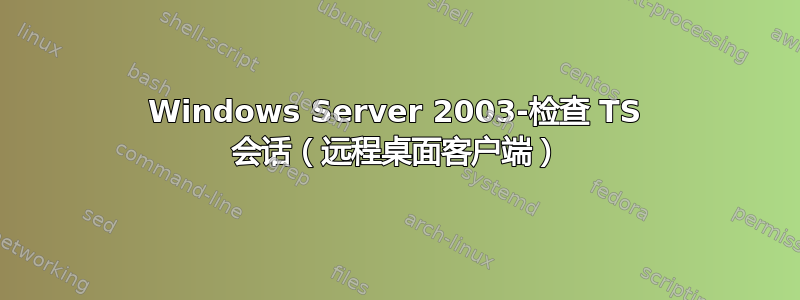 Windows Server 2003-检查 TS 会话（远程桌面客户端）