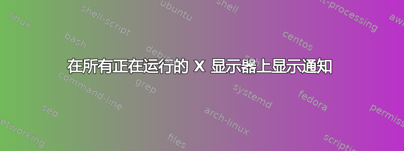 在所有正在运行的 X 显示器上显示通知