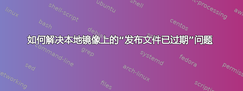 如何解决本地镜像上的“发布文件已过期”问题