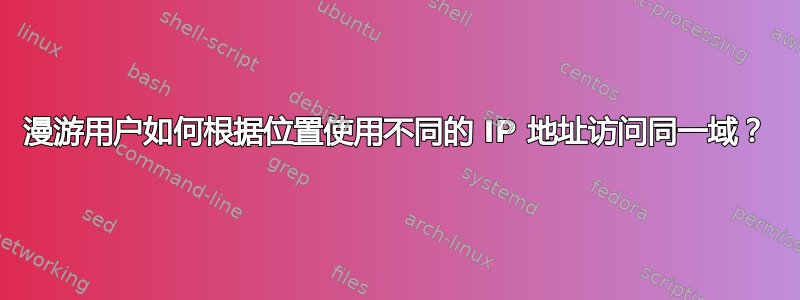 漫游用户如何根据位置使用不同的 IP 地址访问同一域？