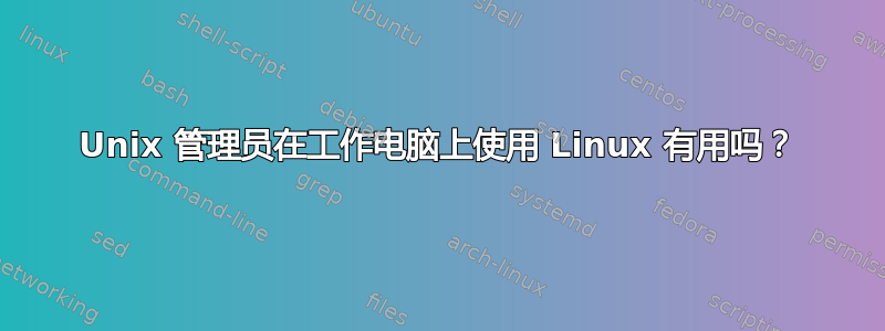 Unix 管理员在工作电脑上使用 Linux 有用吗？