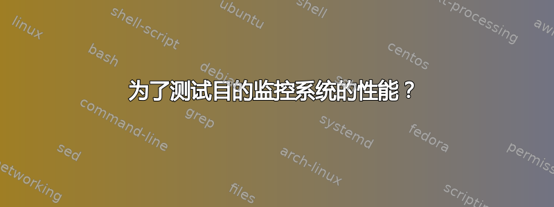 为了测试目的监控系统的性能？