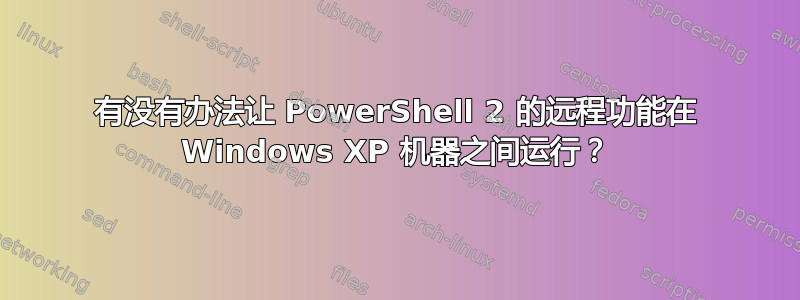 有没有办法让 PowerShell 2 的远程功能在 Windows XP 机器之间运行？