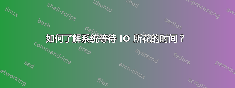 如何了解系统等待 IO 所花的时间？